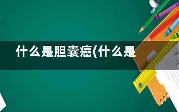 什么是胆囊癌(什么是胆囊癌***术)