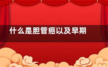 什么是胆管癌以及早期症状(胆管癌是啥)