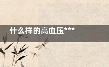 什么样的高血压***危险？,怎么样的高血压