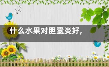 什么水果对胆囊炎好,什么水果胆囊炎不能吃