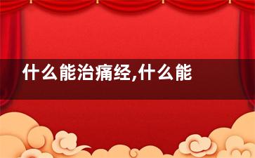 什么能治痛经,什么能治痛经***快