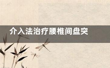 介入法治疗腰椎间盘突出有什么副作用(腰椎间盘介入治疗)