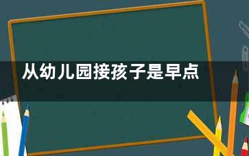 从幼儿园接孩子是早点好还是晚点好