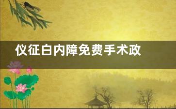 仪征白内障免费手术政策查询，2025年这些情况或可申请免费手术！