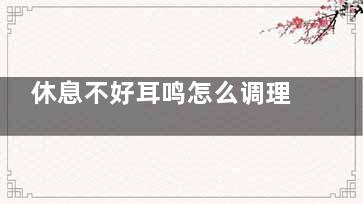 休息不好耳鸣怎么调理(休息不好耳鸣怎么回事)