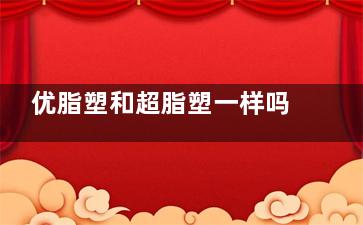 优脂塑和超脂塑一样吗？二者对比，原理/价格/维持时间/适合人群全解析！