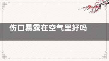 伤口暴露在空气里好吗,伤口直接暴露在空气中行不行