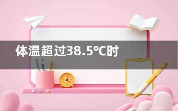 体温超过38.5℃时可尝试物理降温,体温超过38可以吃退烧药吗