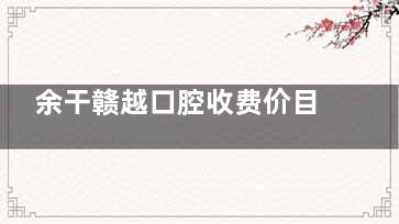 余干赣越口腔收费价目表公开，预测2026年这样收费，5类项目价格给你参考