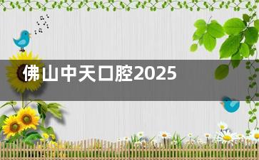 佛山中天口腔2025价格查询：内附种植牙/牙齿矫正/拔牙/根管治疗等项目收费明细！