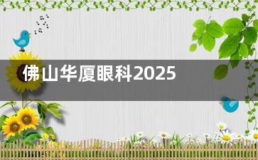 佛山华厦眼科2025收费明细：近视11399起，白内障5000起，值不值？