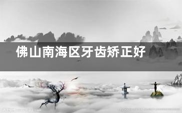 佛山南海区牙齿矫正好的医院有哪些？爱顿/拜博/鼎植/好佰年等牙科正畸口碑好