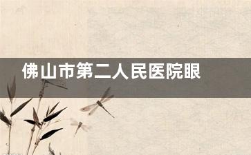 佛山市第二人民医院眼科2025价格表查询：近视手术10800+/白内障手术6800+/斜视矫正7800+