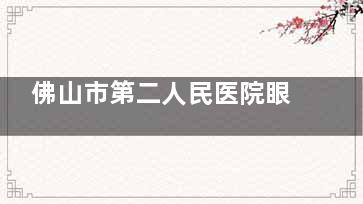 佛山市第二人民医院眼科怎么样？全飞秒4.0技术+泪道小创伤手术核心优势与挂号指南测评报告！
