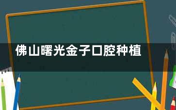 佛山曙光金子口腔种植牙怎么样？技术+医生+价格全解析！
