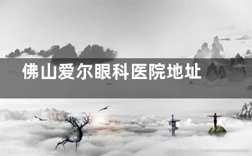 佛山爱尔眼科医院地址/电话是多少？禅城区佛平路66号/带年华0757-820/营业时间到晚上九点！