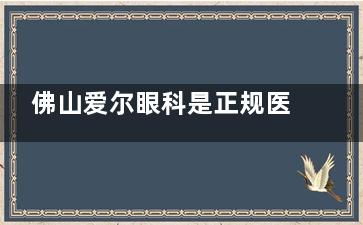 佛山爱尔眼科是正规医院吗？正规眼科专科医院，资质齐全技术靠谱，近视手术/白内障治疗口碑好，患者信赖