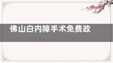 佛山白内障手术免费政策新消息:佛山现在割白内障是免费的但需要60岁以上老人符合条件去申请!