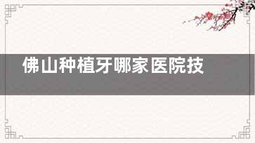 佛山种植牙哪家医院技术好？爱顿/登特/曙光金子/禅医/拜博/穗华口腔种牙技术高，可放心选~
