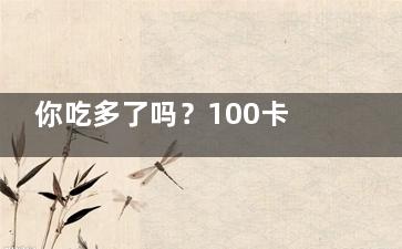 你吃多了吗？100卡相当于多少食物(人吃了100片)