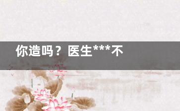 你造吗？医生***不会吃的食品,医生你干嘛