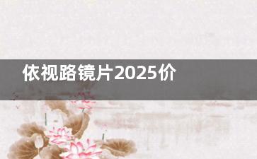 依视路镜片2025价目表，含钻晶膜洁/钻晶膜岩/钻晶膜御/钻晶膜致/A4系列等费用！