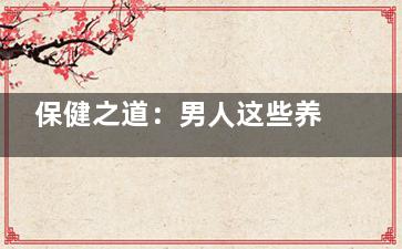 保健之道：男人这些养生方法不得不看哦！