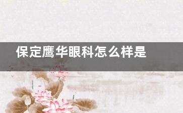 保定鹰华眼科怎么样是正规医院吗？资质认证、诊疗范围及患者对医院正规性的反馈