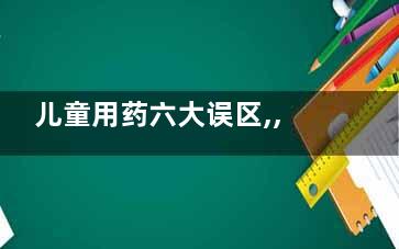 儿童用药六大误区,,家长注意：不能用成人药代替(儿童用药误区)