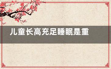 儿童长高充足睡眠是重要因素(小孩子睡觉长高)