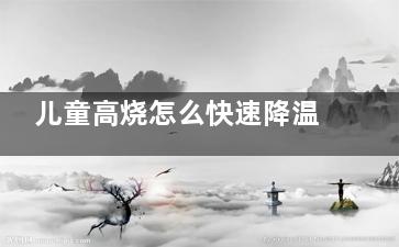 儿童高烧怎么快速降温,儿童高烧怎么快速退