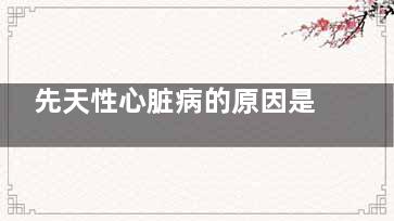 先天性心脏病的原因是什么(先天性心脏病的宝宝能活多久)