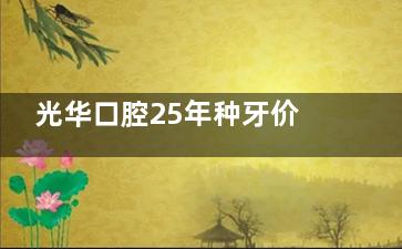 光华口腔25年种牙价格表+各连锁地址查询：国产种植牙3500+半口种牙6w+全口种牙12w+