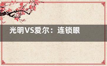 光明VS爱尔：连锁眼科医院近视眼手术，真实技术/价格/体验大公开！