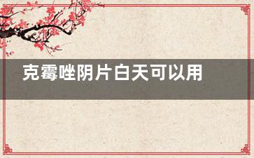 克霉唑阴片白天可以用吗(克霉唑阴片为什么要隔三天)