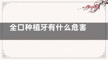 全口种植牙有什么危害和后遗症？细说存在风险及适合人群来判断是否选择全口种植！
