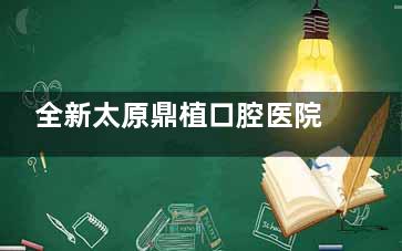 全新太原鼎植口腔医院种植牙费用解析：韩国品牌单颗2500+半口奥齿泰种牙36800+评价好