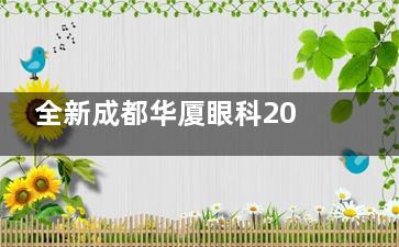 全新成都华厦眼科2024新版收费价格表一览：近视9800元起、白内障8000元起、OK镜2000元起