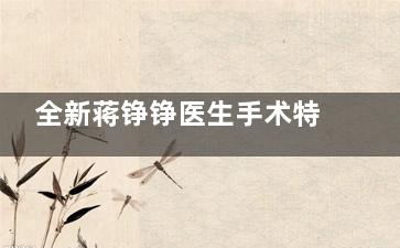 全新蒋铮铮医生手术特色和挂号方式更新发布，乔雅登玻尿酸2550元起