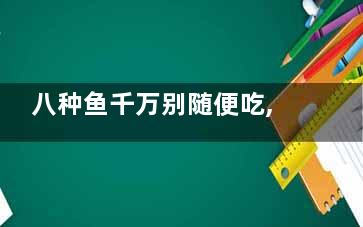 八种鱼千万别随便吃,八种鱼千万别随便吃图片