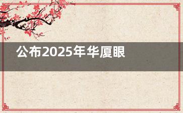 公布2025年华厦眼科做近视眼手术收费标准，半飞秒/全飞秒/晶体植入收费看过来！