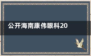 公开海南康伟眼科2025年价目表，近视手术/白内障/青光眼/OK镜费用查询
