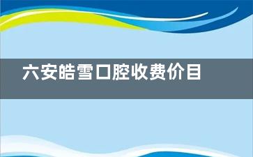 六安皓雪口腔收费价目表更新！奥齿泰2580元/颗起，烤瓷冠套装2980元快速种牙不踩坑