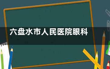 六盘水市人民医院眼科怎么挂号，支持电话或网络预约，也可现场窗口挂号流程简便不繁琐！