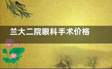 兰大二院眼科手术价格大揭秘！近视、白内障等手术收费情况全知晓，别错过！
