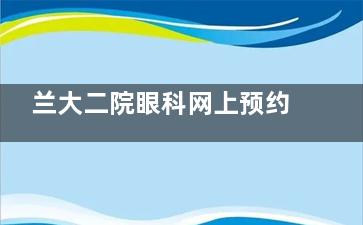 兰大二院眼科网上预约挂号_兰大二院眼科预约挂号电话号码,网上预约/在线预约都能提前挂号!