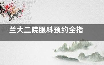 兰大二院眼科预约全指南！从挂号到就诊，这份超详细流程请收藏！
