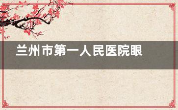 兰州市第一人民医院眼科价格表！2025全新收费标准，挂号检查手术费用一目了然！