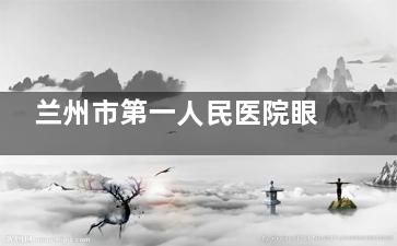 兰州市第一人民医院眼科怎么样？坎眼科全科医院看眼科很靠谱！