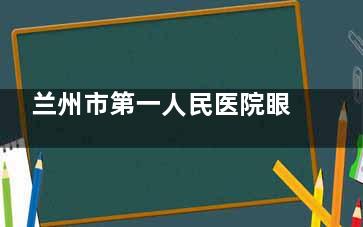 兰州市第一人民医院眼科挂号全攻略：电话/微信/官网预约技巧大公开，综合眼病就诊指南！